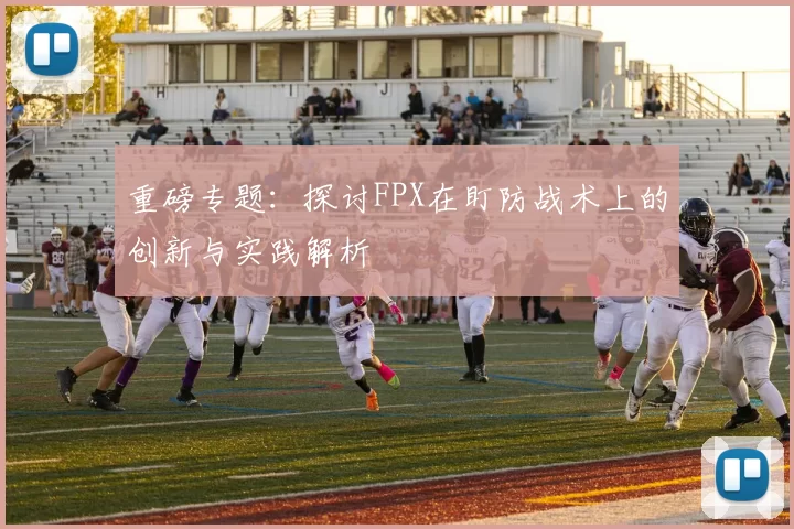 重磅专题：探讨FPX在盯防战术上的创新与实践解析