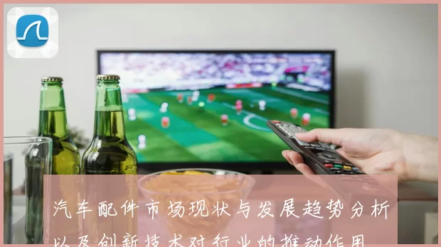 汽车配件市场现状与发展趋势分析以及创新技术对行业的推动作用