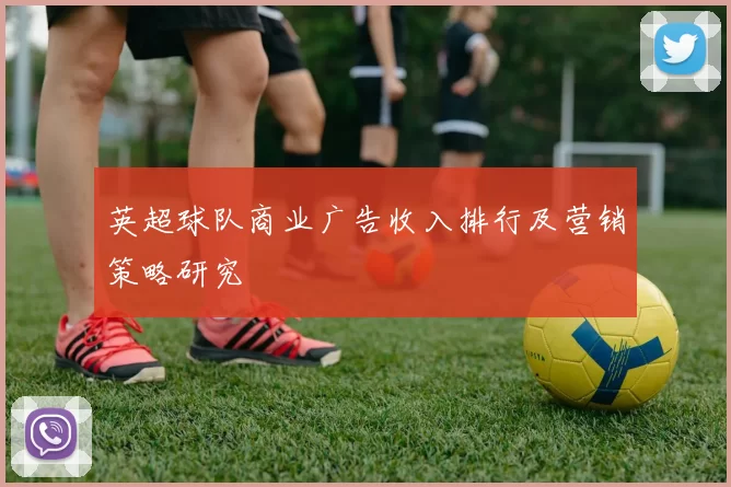 英超球队商业广告收入排行及营销策略研究