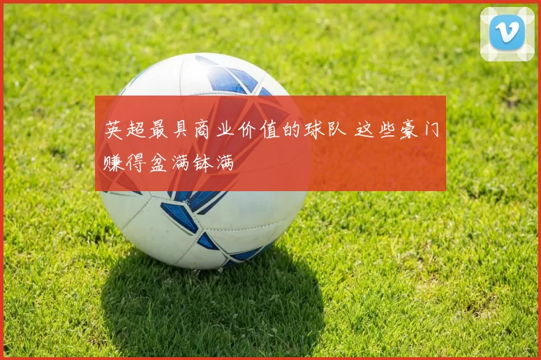 英超最具商业价值的球队 这些豪门赚得盆满钵满