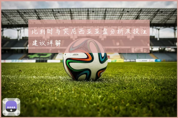 比利时与突尼西亚亚盘分析及投注建议详解