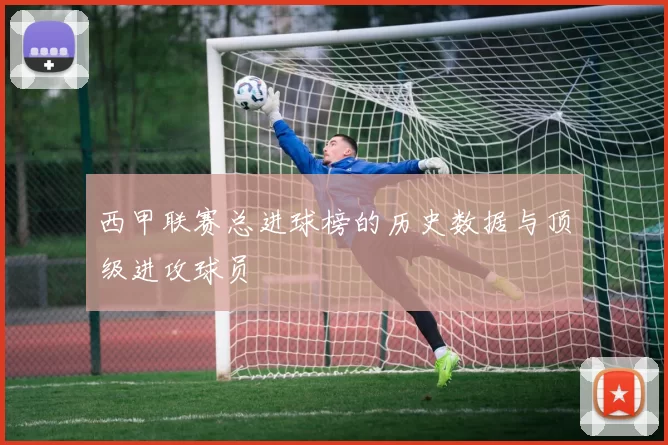西甲联赛总进球榜的历史数据与顶级进攻球员