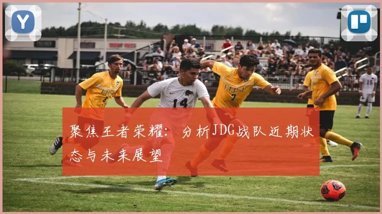聚焦王者荣耀：分析JDG战队近期状态与未来展望