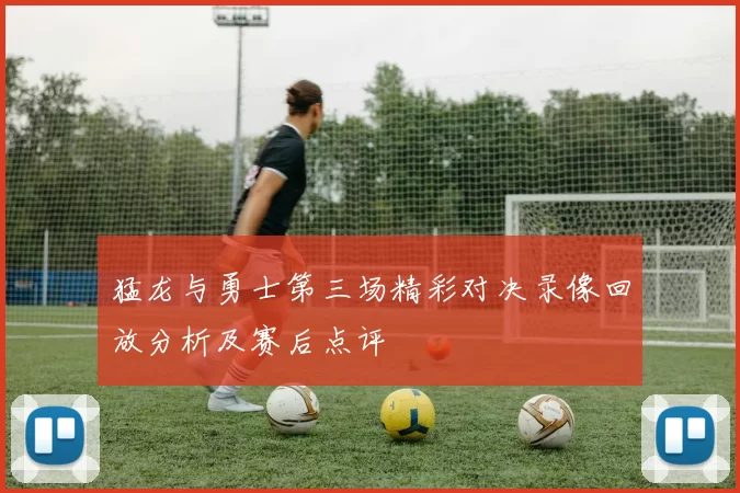 猛龙与勇士第三场精彩对决录像回放分析及赛后点评