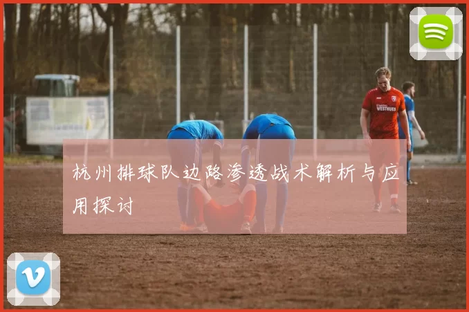 杭州排球队边路渗透战术解析与应用探讨