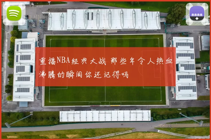 重播NBA经典大战 那些年令人热血沸腾的瞬间你还记得吗