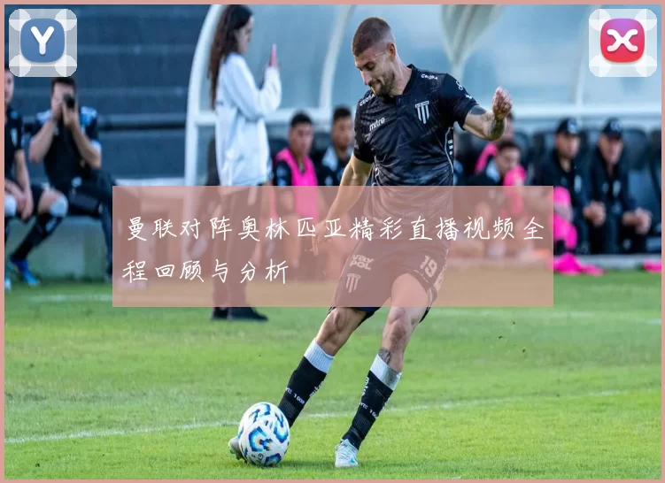 曼联对阵奥林匹亚精彩直播视频全程回顾与分析