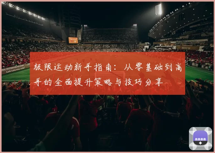 极限运动新手指南：从零基础到高手的全面提升策略与技巧分享