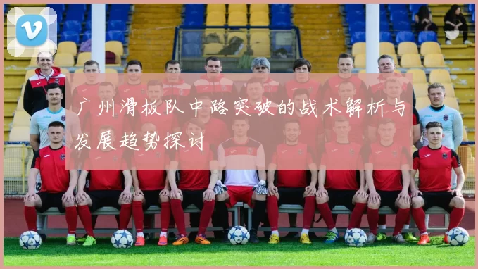广州滑板队中路突破的战术解析与发展趋势探讨