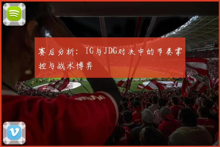 赛后分析：IG与JDG对决中的节奏掌控与战术博弈