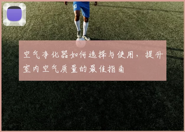 空气净化器如何选择与使用，提升室内空气质量的最佳指南