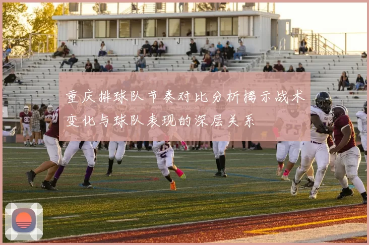 重庆排球队节奏对比分析揭示战术变化与球队表现的深层关系