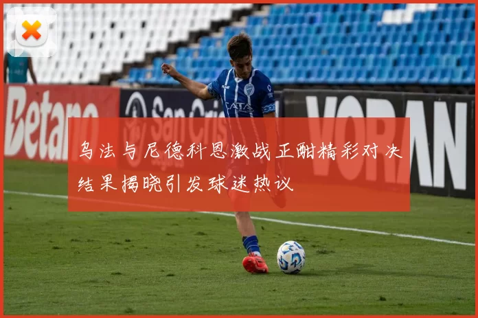 乌法与尼德科恩激战正酣精彩对决结果揭晓引发球迷热议