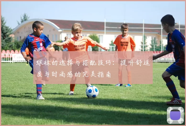 球袜的选择与搭配技巧：提升舒适度与时尚感的完美指南