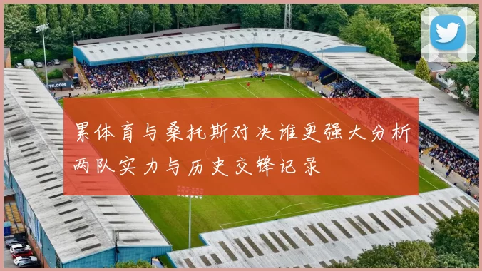 累体育与桑托斯对决谁更强大分析两队实力与历史交锋记录