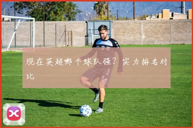 现在英超哪个球队强？实力排名对比