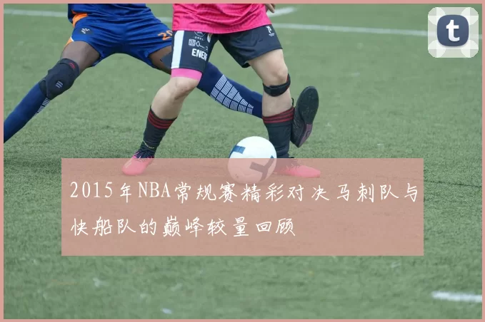 2015年NBA常规赛精彩对决马刺队与快船队的巅峰较量回顾