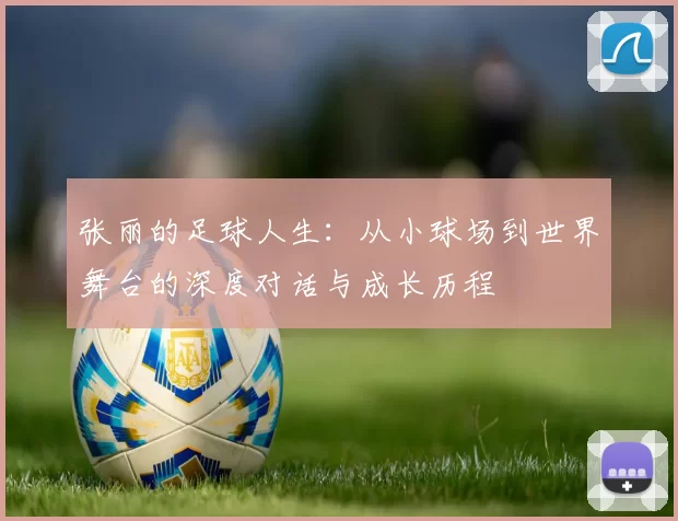 张丽的足球人生：从小球场到世界舞台的深度对话与成长历程