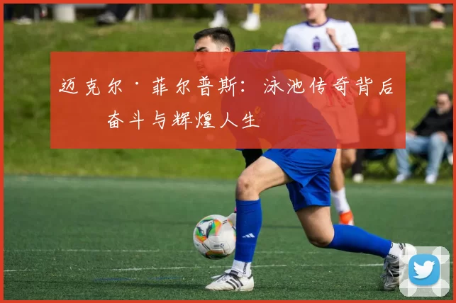 迈克尔·菲尔普斯：泳池传奇背后的奋斗与辉煌人生
