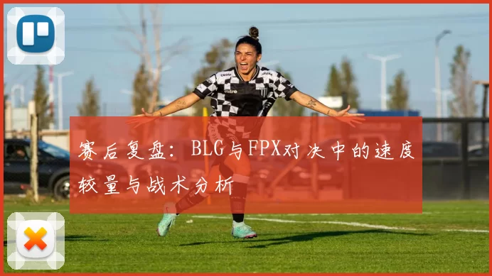 赛后复盘：BLG与FPX对决中的速度较量与战术分析