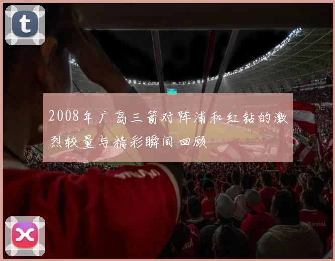 2008年广岛三箭对阵浦和红钻的激烈较量与精彩瞬间回顾