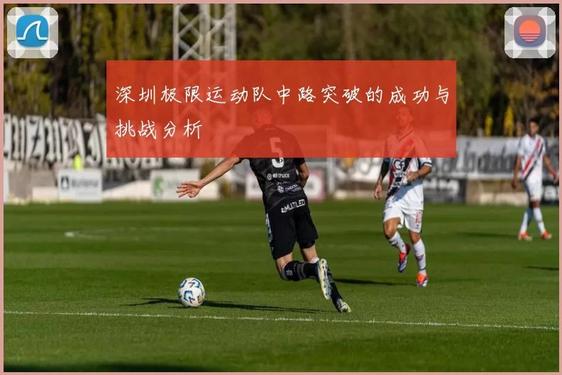深圳极限运动队中路突破的成功与挑战分析