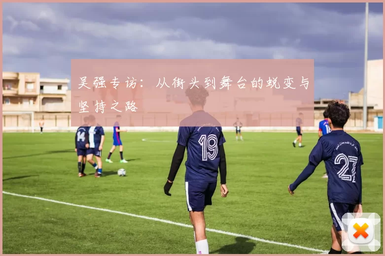 吴强专访：从街头到舞台的蜕变与坚持之路