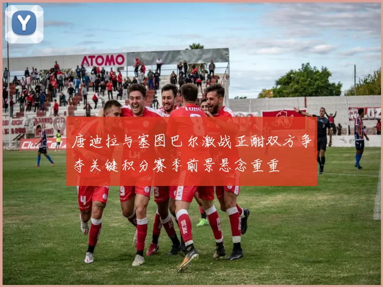 唐迪拉与塞图巴尔激战正酣双方争夺关键积分赛季前景悬念重重
