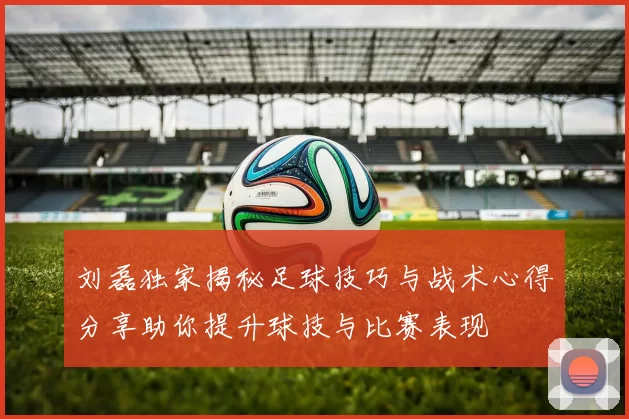 刘磊独家揭秘足球技巧与战术心得分享助你提升球技与比赛表现