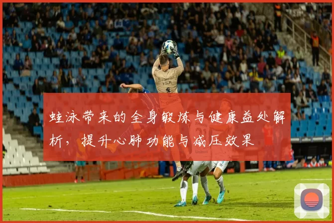 蛙泳带来的全身锻炼与健康益处解析，提升心肺功能与减压效果